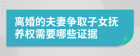 离婚的夫妻争取子女抚养权需要哪些证据