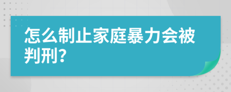 怎么制止家庭暴力会被判刑？