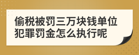 偷税被罚三万块钱单位犯罪罚金怎么执行呢