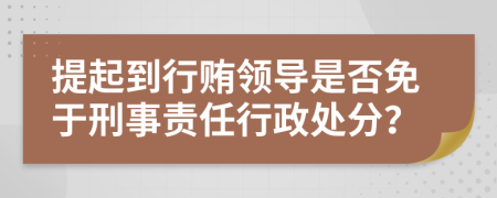 提起到行贿领导是否免于刑事责任行政处分？