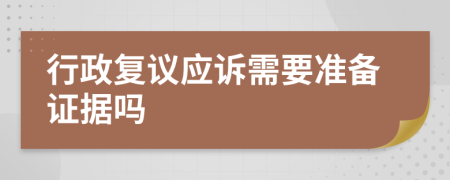 行政复议应诉需要准备证据吗