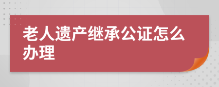 老人遗产继承公证怎么办理