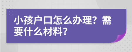 小孩户口怎么办理？需要什么材料？