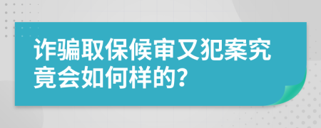 诈骗取保候审又犯案究竟会如何样的？