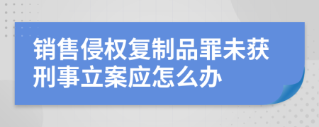 销售侵权复制品罪未获刑事立案应怎么办