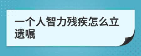 一个人智力残疾怎么立遗嘱