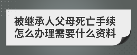 被继承人父母死亡手续怎么办理需要什么资料