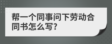 帮一个同事问下劳动合同书怎么写?