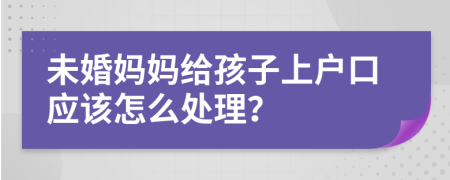 未婚妈妈给孩子上户口应该怎么处理？