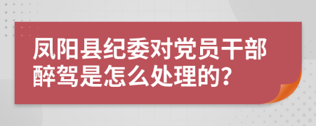 凤阳县纪委对党员干部醉驾是怎么处理的？