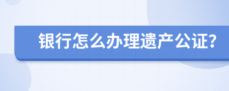 银行怎么办理遗产公证？