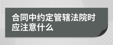 合同中约定管辖法院时应注意什么