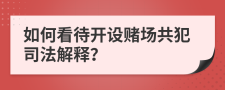 如何看待开设赌场共犯司法解释？