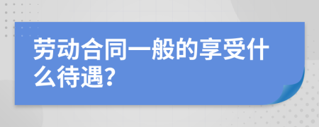 劳动合同一般的享受什么待遇？