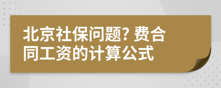 北京社保问题? 费合同工资的计算公式