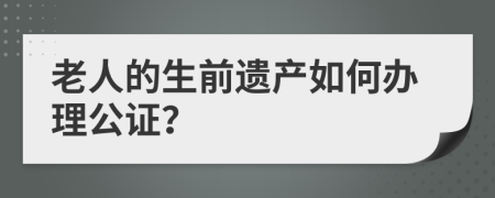 老人的生前遗产如何办理公证？
