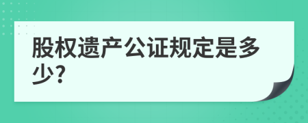 股权遗产公证规定是多少?