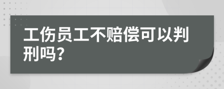 工伤员工不赔偿可以判刑吗？