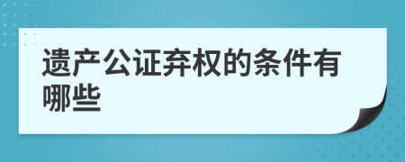 遗产公证弃权的条件有哪些