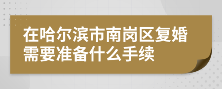 在哈尔滨市南岗区复婚需要准备什么手续