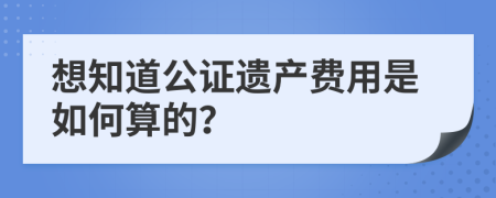 想知道公证遗产费用是如何算的？