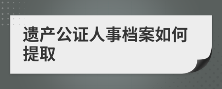 遗产公证人事档案如何提取