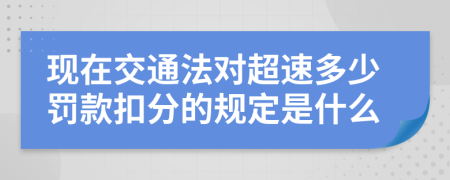 现在交通法对超速多少罚款扣分的规定是什么