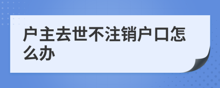 户主去世不注销户口怎么办