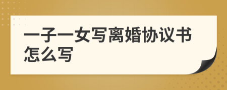 一子一女写离婚协议书怎么写