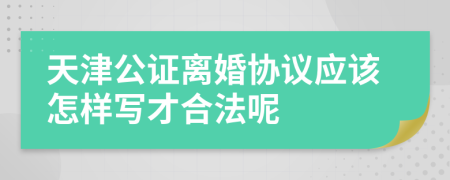 天津公证离婚协议应该怎样写才合法呢