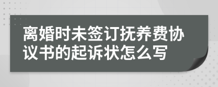 离婚时未签订抚养费协议书的起诉状怎么写