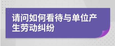 请问如何看待与单位产生劳动纠纷