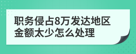 职务侵占8万发达地区金额太少怎么处理