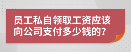 员工私自领取工资应该向公司支付多少钱的？