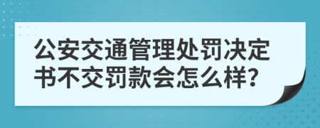 公安交通管理处罚决定书不交罚款会怎么样？