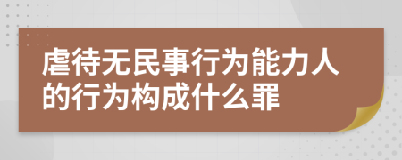 虐待无民事行为能力人的行为构成什么罪