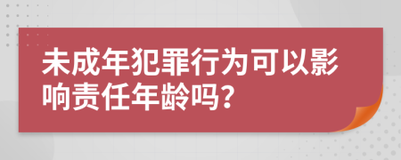 未成年犯罪行为可以影响责任年龄吗？