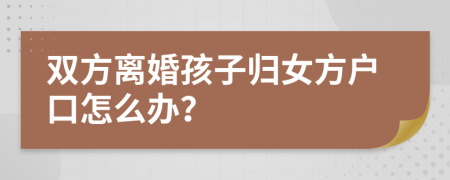 双方离婚孩子归女方户口怎么办？