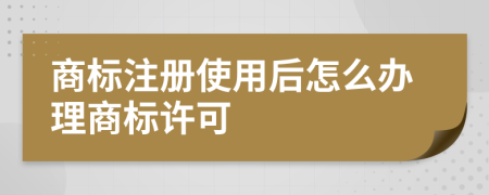 商标注册使用后怎么办理商标许可