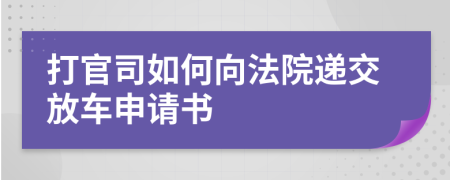 打官司如何向法院递交放车申请书