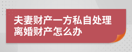 夫妻财产一方私自处理离婚财产怎么办