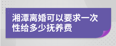 湘潭离婚可以要求一次性给多少抚养费