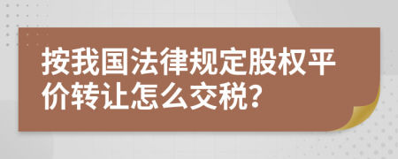 按我国法律规定股权平价转让怎么交税？