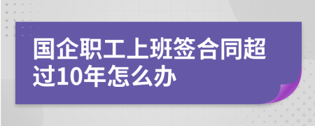 国企职工上班签合同超过10年怎么办