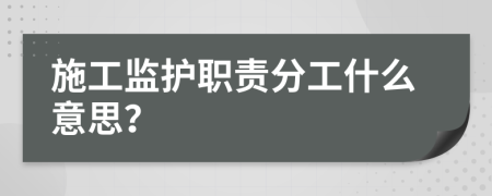 施工监护职责分工什么意思？