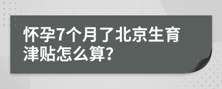 怀孕7个月了北京生育津贴怎么算？