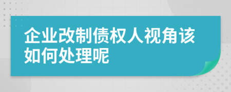 企业改制债权人视角该如何处理呢