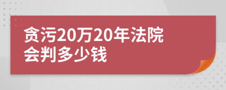 贪污20万20年法院会判多少钱