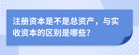 注册资本是不是总资产，与实收资本的区别是哪些？