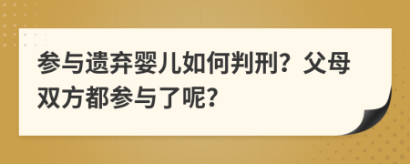 参与遗弃婴儿如何判刑？父母双方都参与了呢？